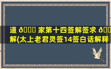 道 🐕 家第十四签解签求 🌼 解(太上老君灵签14签白话解释)
